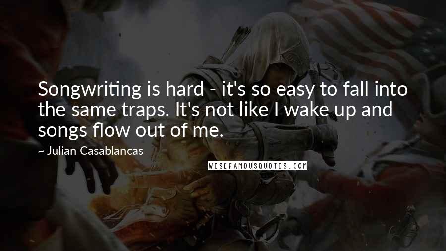 Julian Casablancas Quotes: Songwriting is hard - it's so easy to fall into the same traps. It's not like I wake up and songs flow out of me.