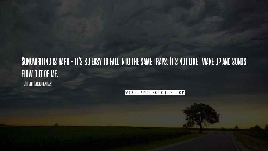 Julian Casablancas Quotes: Songwriting is hard - it's so easy to fall into the same traps. It's not like I wake up and songs flow out of me.