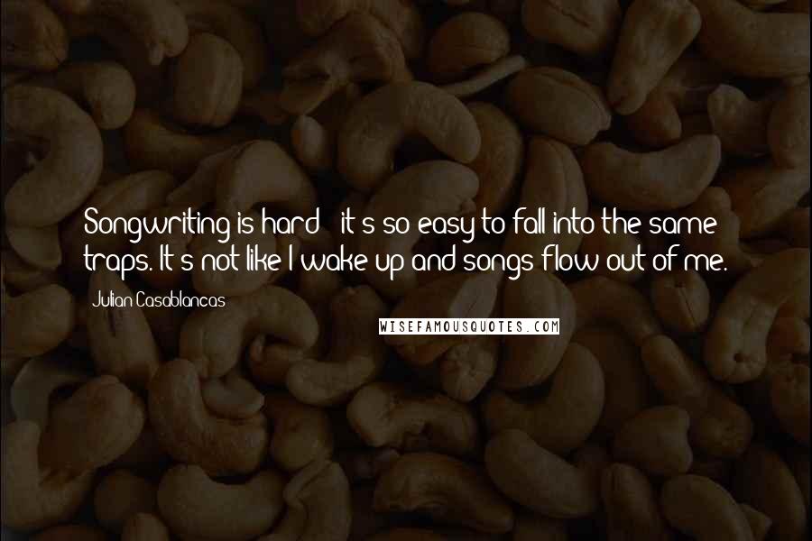 Julian Casablancas Quotes: Songwriting is hard - it's so easy to fall into the same traps. It's not like I wake up and songs flow out of me.