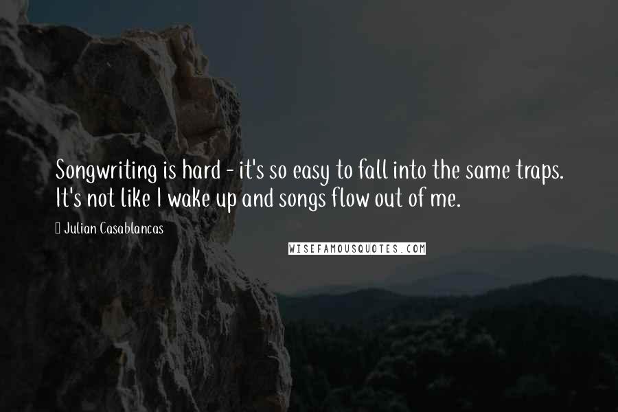 Julian Casablancas Quotes: Songwriting is hard - it's so easy to fall into the same traps. It's not like I wake up and songs flow out of me.