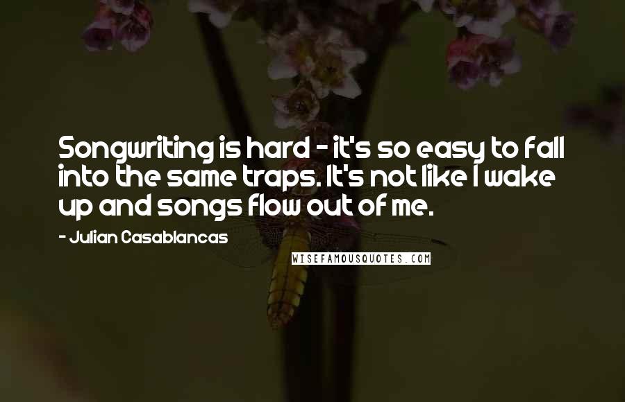 Julian Casablancas Quotes: Songwriting is hard - it's so easy to fall into the same traps. It's not like I wake up and songs flow out of me.