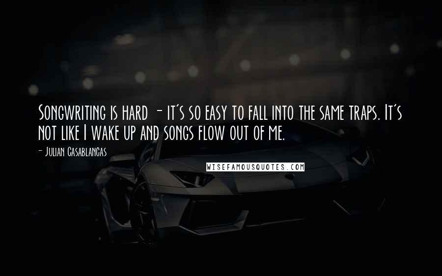 Julian Casablancas Quotes: Songwriting is hard - it's so easy to fall into the same traps. It's not like I wake up and songs flow out of me.