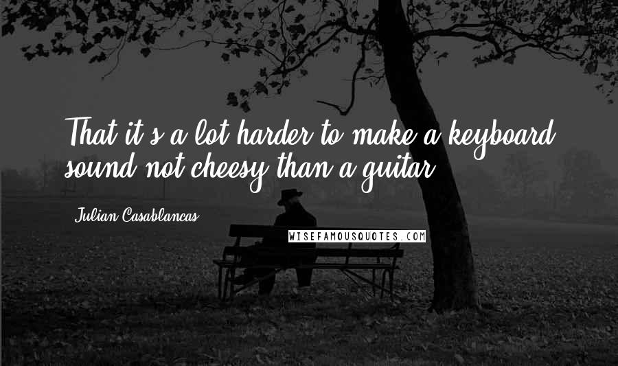 Julian Casablancas Quotes: That it's a lot harder to make a keyboard sound not-cheesy than a guitar.