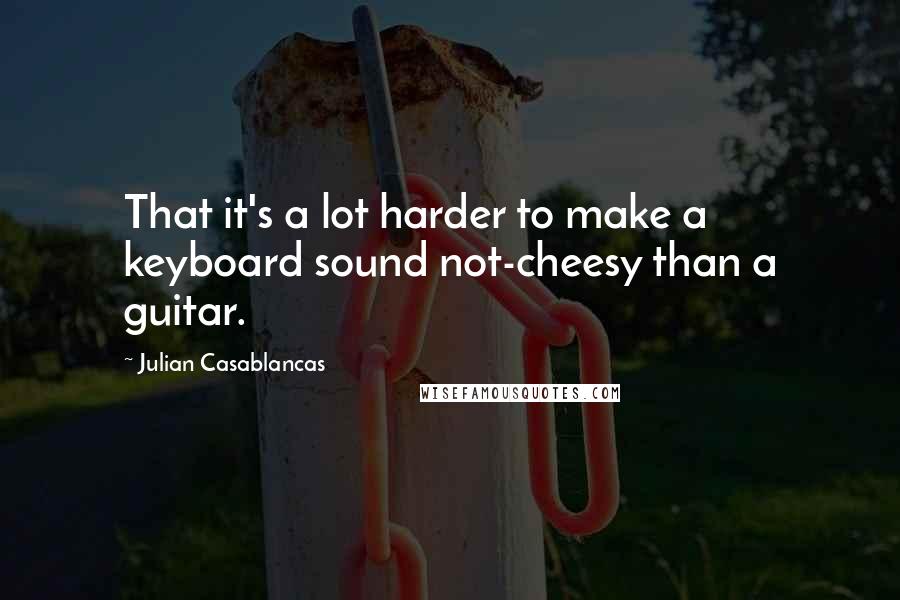 Julian Casablancas Quotes: That it's a lot harder to make a keyboard sound not-cheesy than a guitar.