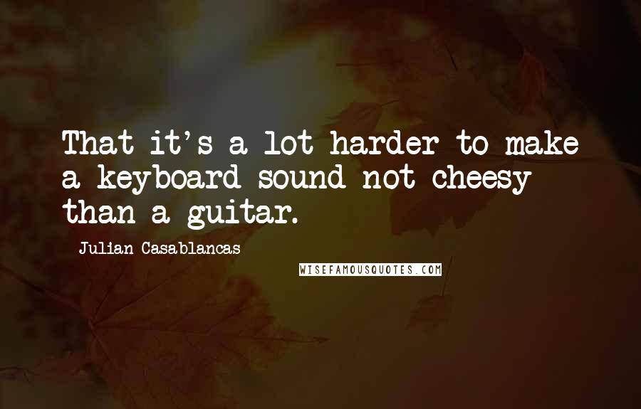 Julian Casablancas Quotes: That it's a lot harder to make a keyboard sound not-cheesy than a guitar.