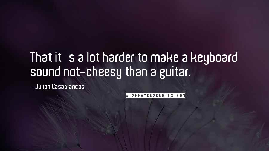 Julian Casablancas Quotes: That it's a lot harder to make a keyboard sound not-cheesy than a guitar.