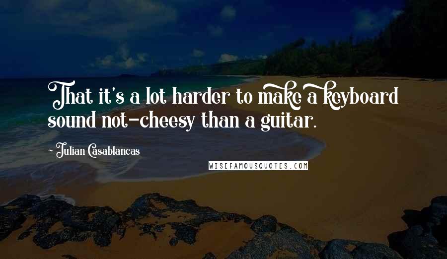 Julian Casablancas Quotes: That it's a lot harder to make a keyboard sound not-cheesy than a guitar.