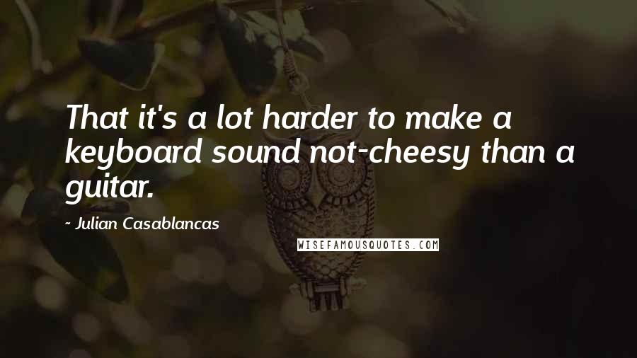 Julian Casablancas Quotes: That it's a lot harder to make a keyboard sound not-cheesy than a guitar.