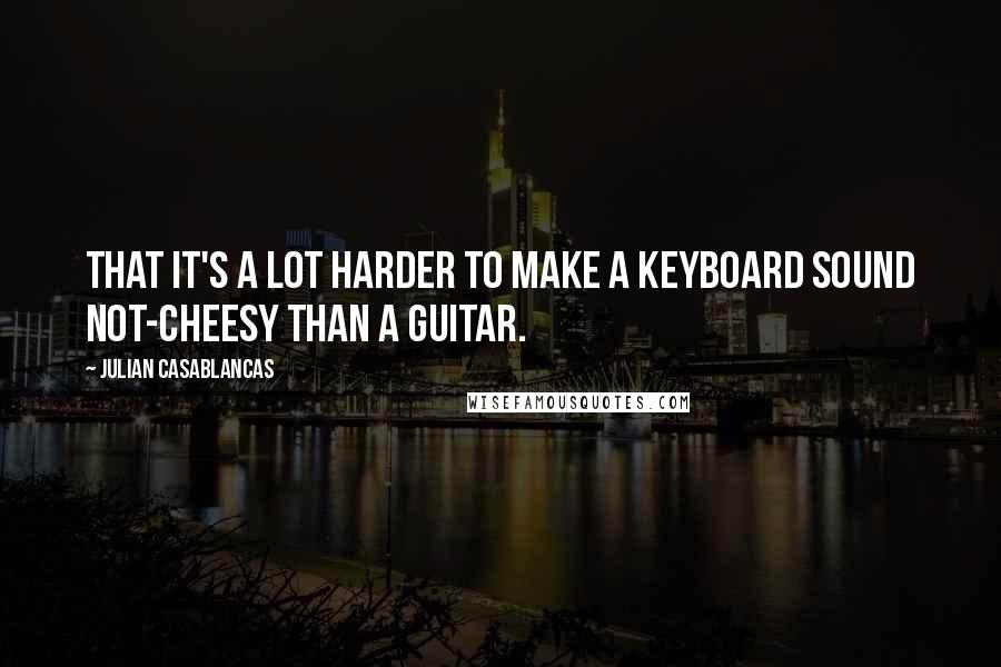 Julian Casablancas Quotes: That it's a lot harder to make a keyboard sound not-cheesy than a guitar.