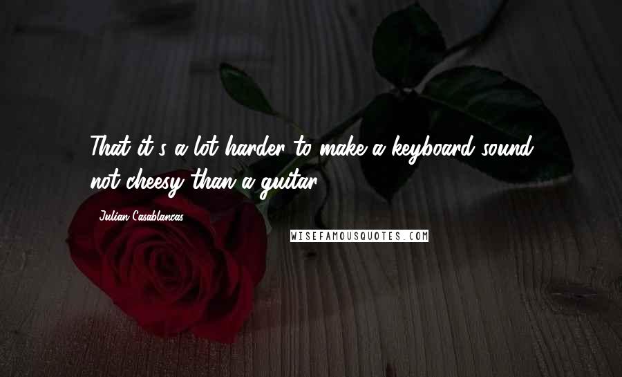 Julian Casablancas Quotes: That it's a lot harder to make a keyboard sound not-cheesy than a guitar.