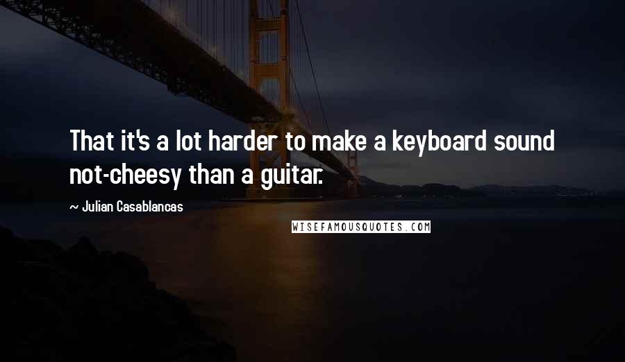 Julian Casablancas Quotes: That it's a lot harder to make a keyboard sound not-cheesy than a guitar.