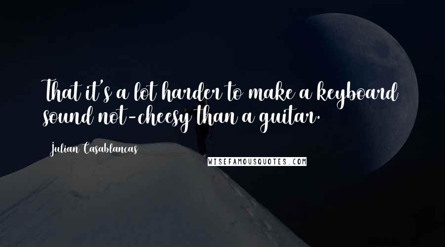 Julian Casablancas Quotes: That it's a lot harder to make a keyboard sound not-cheesy than a guitar.