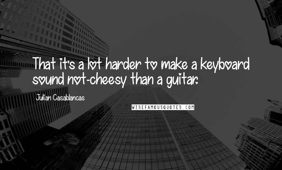 Julian Casablancas Quotes: That it's a lot harder to make a keyboard sound not-cheesy than a guitar.