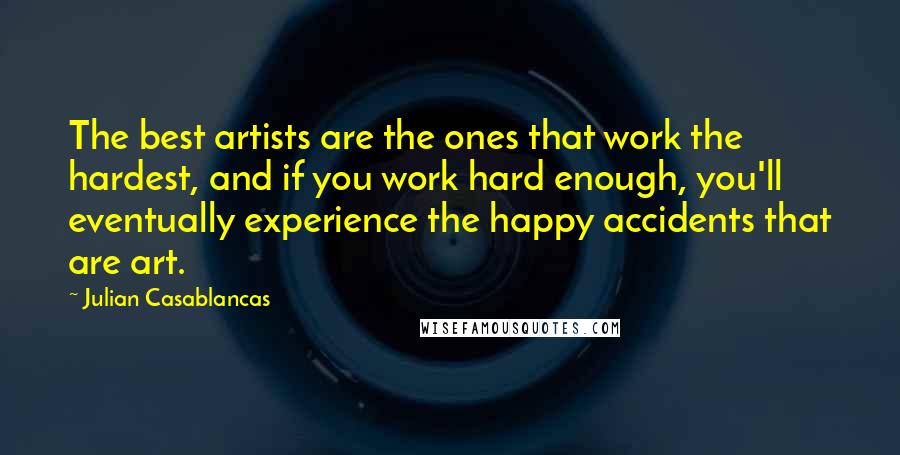 Julian Casablancas Quotes: The best artists are the ones that work the hardest, and if you work hard enough, you'll eventually experience the happy accidents that are art.