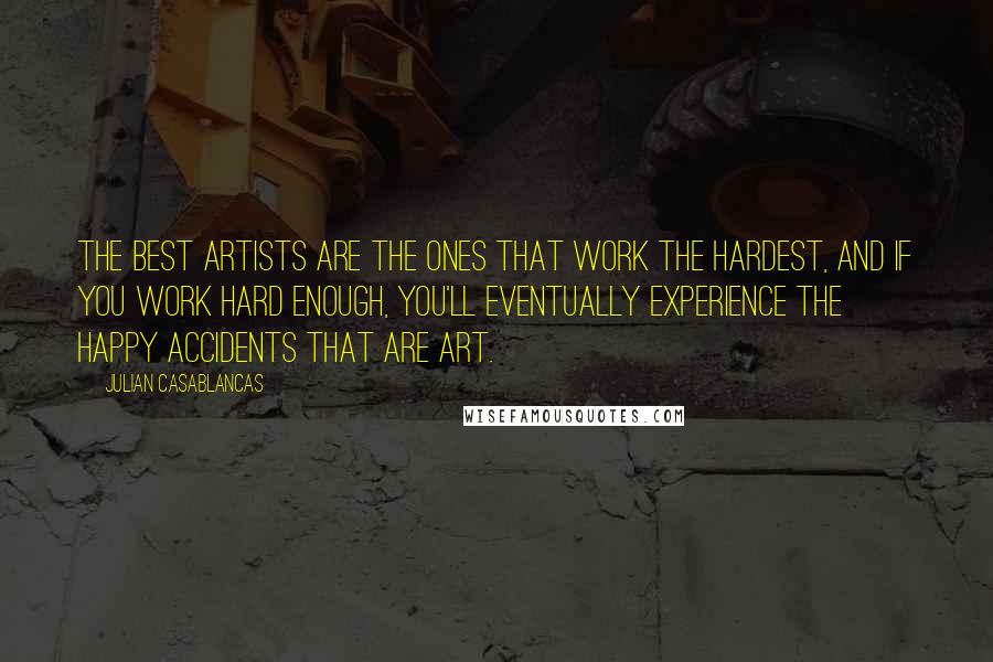 Julian Casablancas Quotes: The best artists are the ones that work the hardest, and if you work hard enough, you'll eventually experience the happy accidents that are art.
