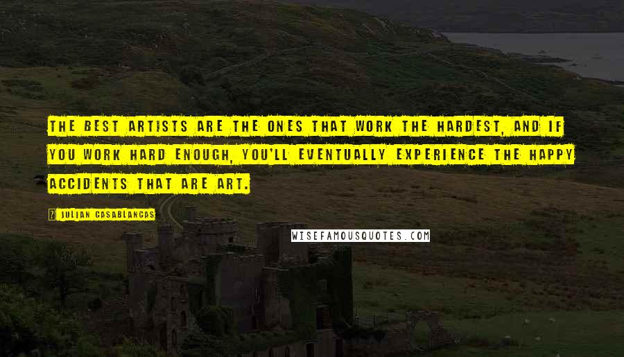 Julian Casablancas Quotes: The best artists are the ones that work the hardest, and if you work hard enough, you'll eventually experience the happy accidents that are art.