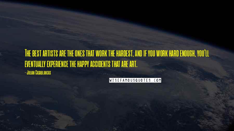 Julian Casablancas Quotes: The best artists are the ones that work the hardest, and if you work hard enough, you'll eventually experience the happy accidents that are art.