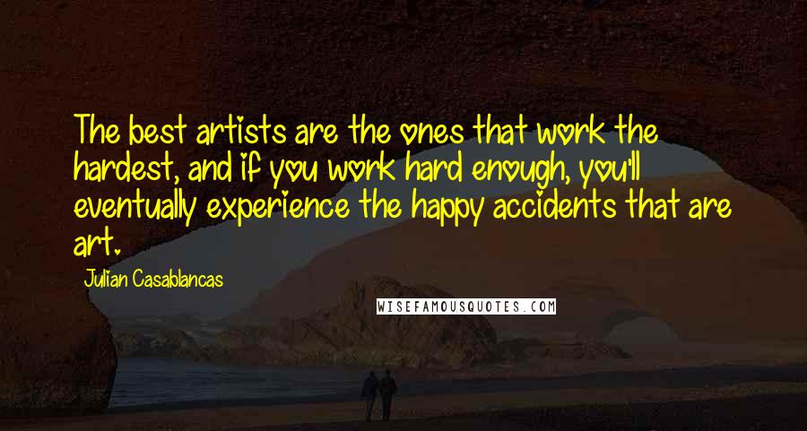 Julian Casablancas Quotes: The best artists are the ones that work the hardest, and if you work hard enough, you'll eventually experience the happy accidents that are art.