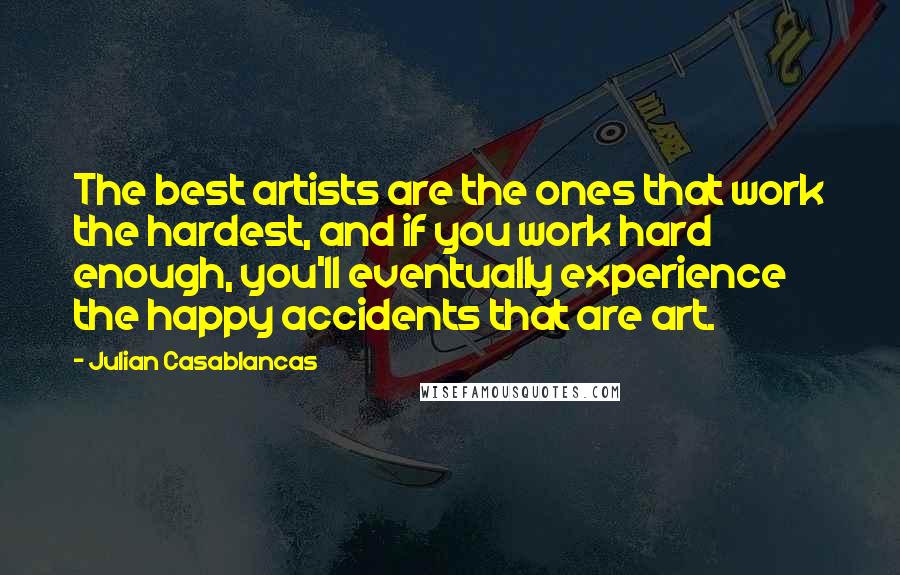 Julian Casablancas Quotes: The best artists are the ones that work the hardest, and if you work hard enough, you'll eventually experience the happy accidents that are art.