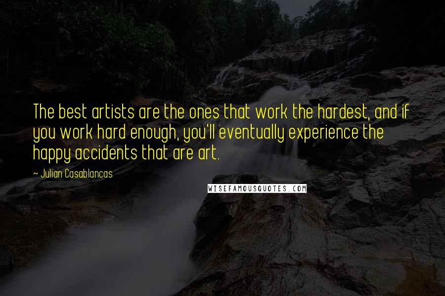 Julian Casablancas Quotes: The best artists are the ones that work the hardest, and if you work hard enough, you'll eventually experience the happy accidents that are art.