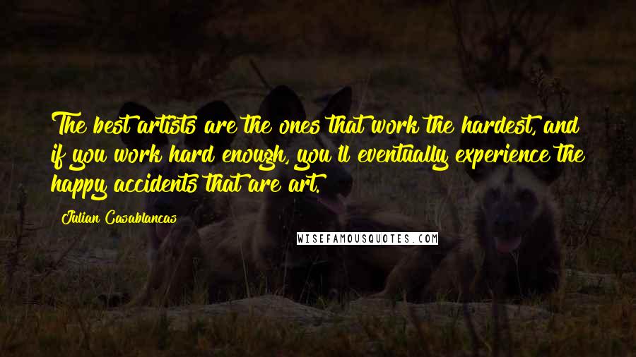 Julian Casablancas Quotes: The best artists are the ones that work the hardest, and if you work hard enough, you'll eventually experience the happy accidents that are art.