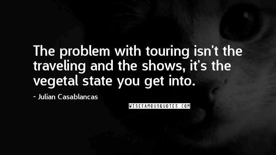 Julian Casablancas Quotes: The problem with touring isn't the traveling and the shows, it's the vegetal state you get into.