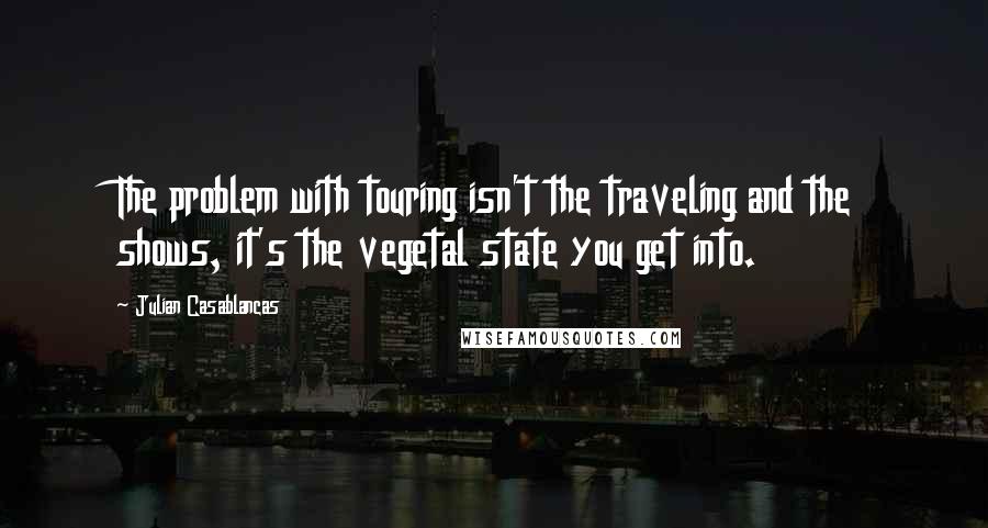 Julian Casablancas Quotes: The problem with touring isn't the traveling and the shows, it's the vegetal state you get into.