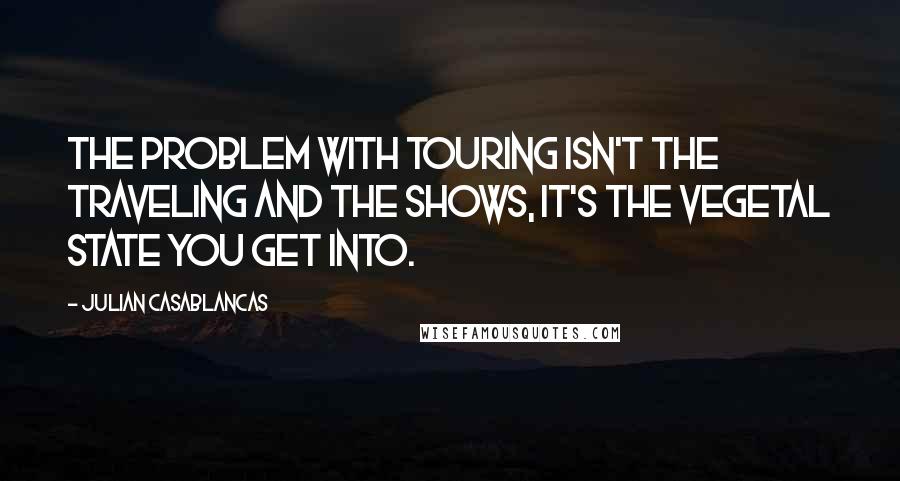 Julian Casablancas Quotes: The problem with touring isn't the traveling and the shows, it's the vegetal state you get into.