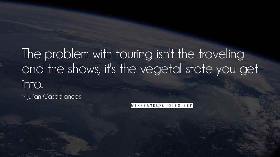 Julian Casablancas Quotes: The problem with touring isn't the traveling and the shows, it's the vegetal state you get into.