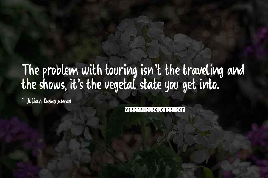 Julian Casablancas Quotes: The problem with touring isn't the traveling and the shows, it's the vegetal state you get into.