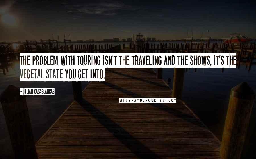 Julian Casablancas Quotes: The problem with touring isn't the traveling and the shows, it's the vegetal state you get into.