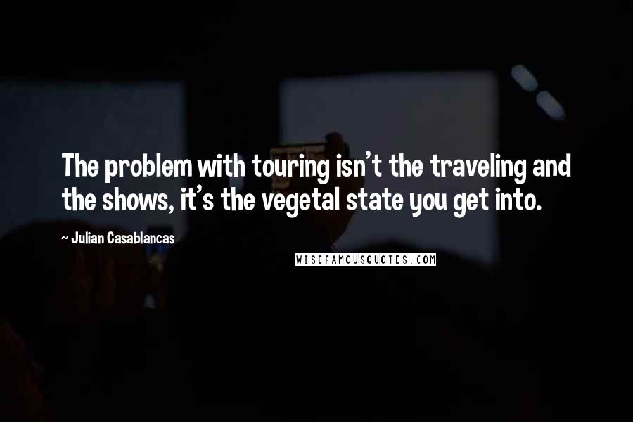 Julian Casablancas Quotes: The problem with touring isn't the traveling and the shows, it's the vegetal state you get into.
