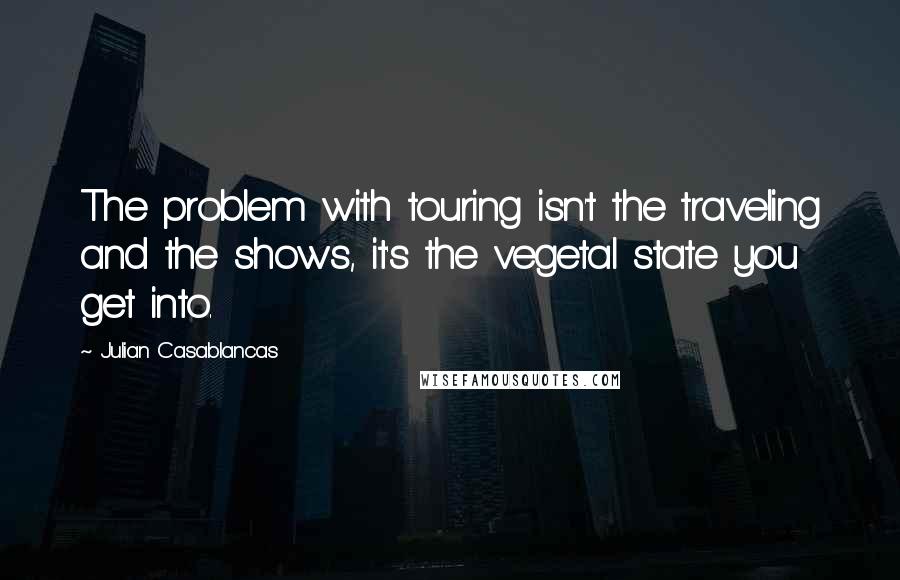 Julian Casablancas Quotes: The problem with touring isn't the traveling and the shows, it's the vegetal state you get into.