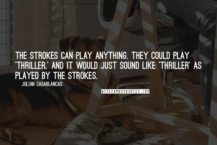 Julian Casablancas Quotes: The Strokes can play anything. They could play 'Thriller,' and it would just sound like 'Thriller' as played by the Strokes.