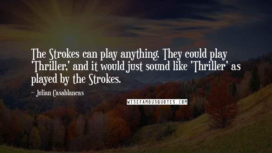 Julian Casablancas Quotes: The Strokes can play anything. They could play 'Thriller,' and it would just sound like 'Thriller' as played by the Strokes.