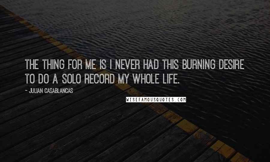 Julian Casablancas Quotes: The thing for me is I never had this burning desire to do a solo record my whole life.