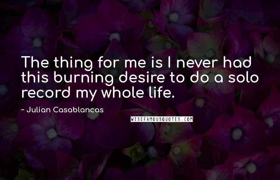 Julian Casablancas Quotes: The thing for me is I never had this burning desire to do a solo record my whole life.