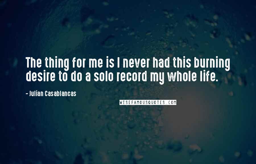 Julian Casablancas Quotes: The thing for me is I never had this burning desire to do a solo record my whole life.