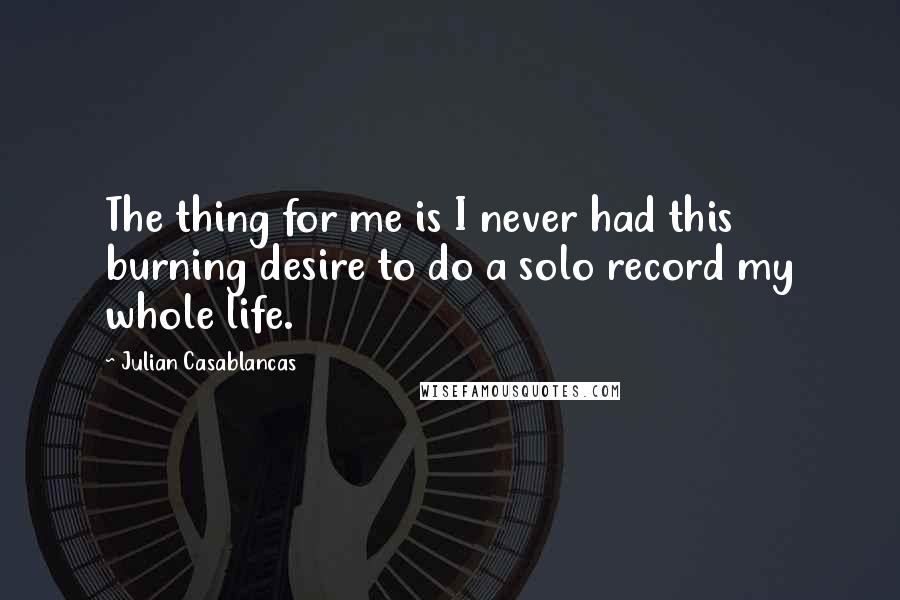 Julian Casablancas Quotes: The thing for me is I never had this burning desire to do a solo record my whole life.