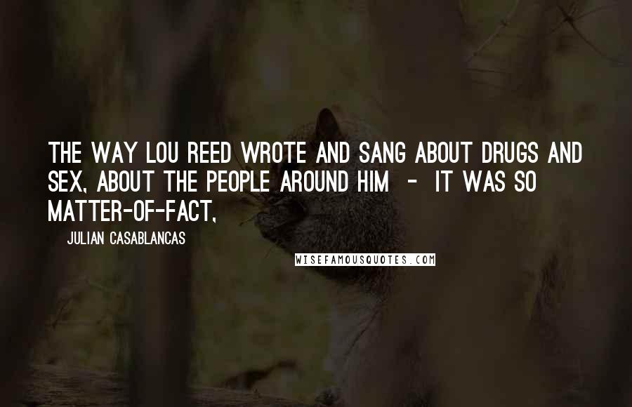 Julian Casablancas Quotes: The way Lou Reed wrote and sang about drugs and sex, about the people around him  -  it was so matter-of-fact,