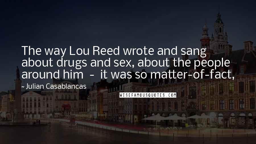 Julian Casablancas Quotes: The way Lou Reed wrote and sang about drugs and sex, about the people around him  -  it was so matter-of-fact,