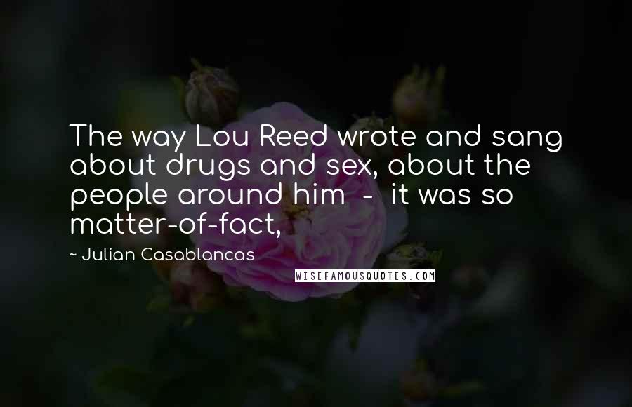 Julian Casablancas Quotes: The way Lou Reed wrote and sang about drugs and sex, about the people around him  -  it was so matter-of-fact,