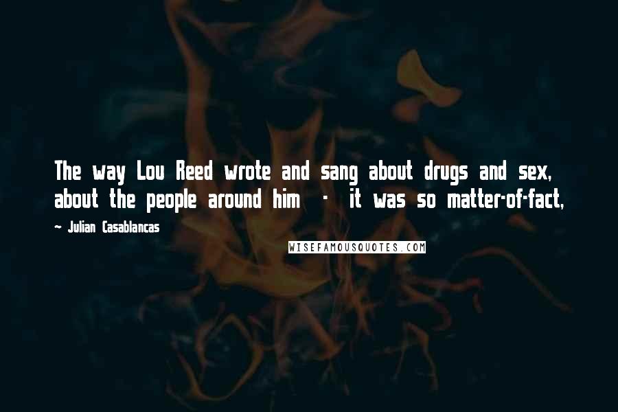 Julian Casablancas Quotes: The way Lou Reed wrote and sang about drugs and sex, about the people around him  -  it was so matter-of-fact,