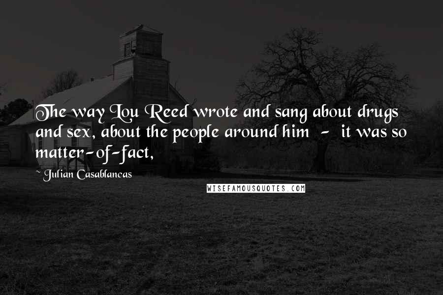 Julian Casablancas Quotes: The way Lou Reed wrote and sang about drugs and sex, about the people around him  -  it was so matter-of-fact,