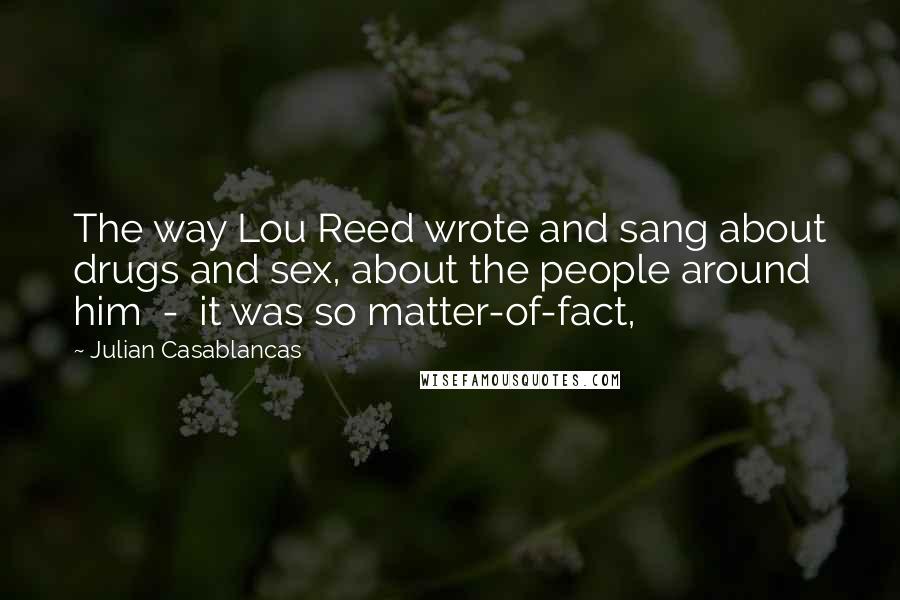 Julian Casablancas Quotes: The way Lou Reed wrote and sang about drugs and sex, about the people around him  -  it was so matter-of-fact,