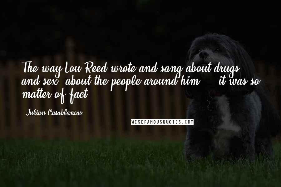 Julian Casablancas Quotes: The way Lou Reed wrote and sang about drugs and sex, about the people around him  -  it was so matter-of-fact,