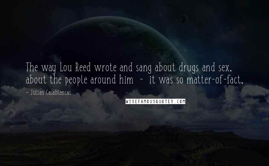 Julian Casablancas Quotes: The way Lou Reed wrote and sang about drugs and sex, about the people around him  -  it was so matter-of-fact,