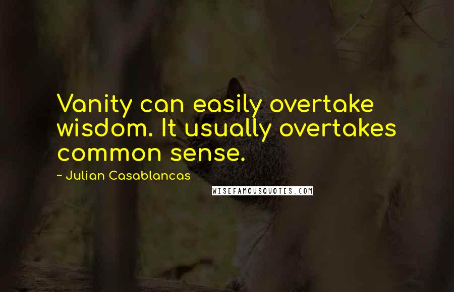 Julian Casablancas Quotes: Vanity can easily overtake wisdom. It usually overtakes common sense.