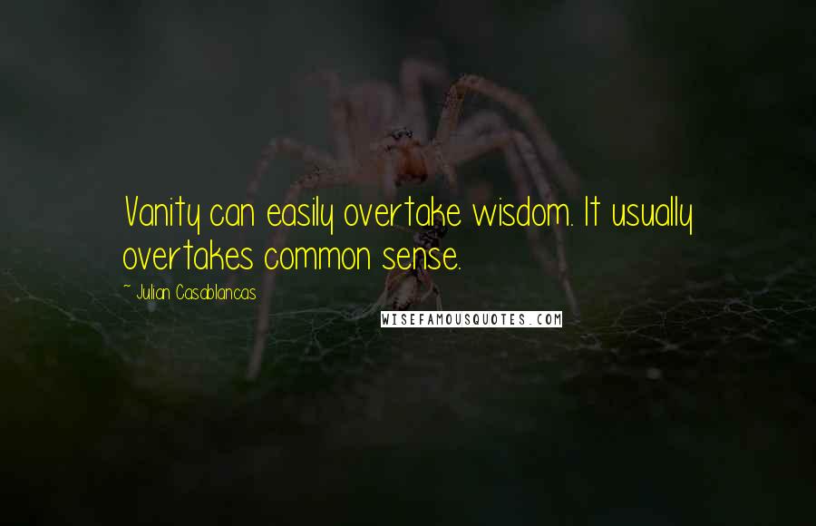 Julian Casablancas Quotes: Vanity can easily overtake wisdom. It usually overtakes common sense.