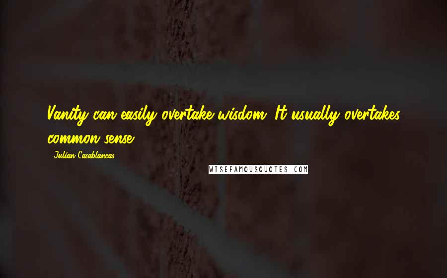 Julian Casablancas Quotes: Vanity can easily overtake wisdom. It usually overtakes common sense.